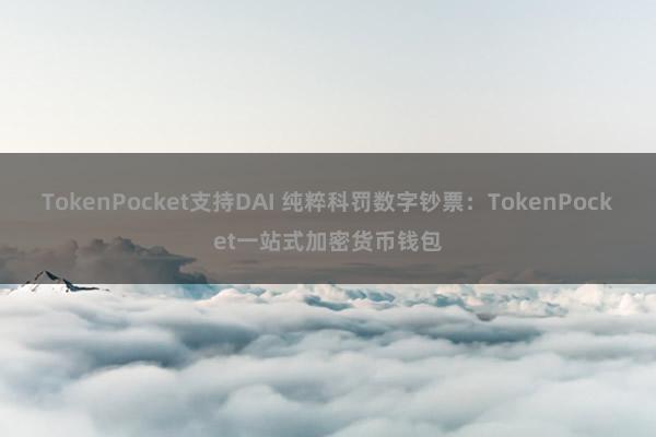 TokenPocket支持DAI 纯粹科罚数字钞票：TokenPocket一站式加密货币钱包