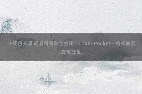 TP钱包交易 轻易科罚数字金钱：TokenPocket一站式加密货币钱包